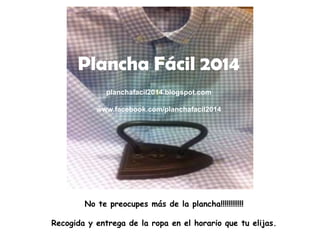 Plancha Fácil 2014
planchafacil2014.blogspot.com
www.facebook.com/planchafacil2014
No te preocupes más de la plancha!!!!!!!!!!!!
Recogida y entrega de la ropa en el horario que tu elijas.
 