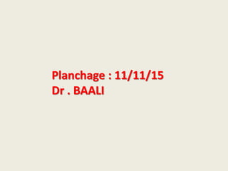 Planchage : 11/11/15
Dr . BAALI
 