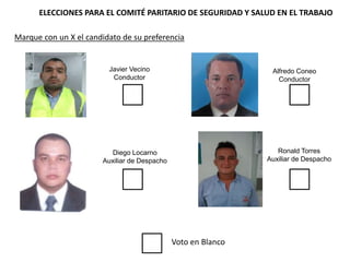 Javier Vecino
Conductor
Voto en Blanco
ELECCIONES PARA EL COMITÉ PARITARIO DE SEGURIDAD Y SALUD EN EL TRABAJO
Alfredo Coneo
Conductor
Diego Locarno
Auxiliar de Despacho
Ronald Torres
Auxiliar de Despacho
Marque con un X el candidato de su preferencia
