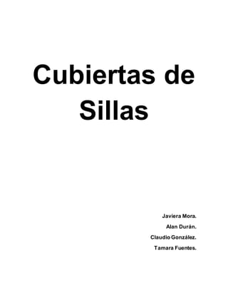 Cubiertas de
Sillas
Javiera Mora.
Alan Durán.
Claudio González.
Tamara Fuentes.
 