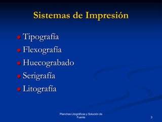 3
Planchas Litográficas y Solución de
Fuente
Sistemas de Impresión
 Tipografía
 Flexografía
 Huecograbado
 Serigrafía
 Litografía
 