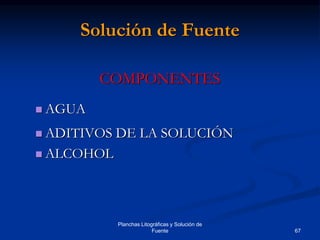 67
Planchas Litográficas y Solución de
Fuente
Solución de Fuente
COMPONENTES
 AGUA
 ADITIVOS DE LA SOLUCIÓN
 ALCOHOL
 