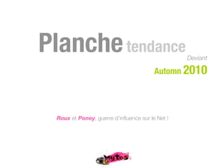 Planche tendance                                 Deviant

                                        Automn 2010




 Roux et Poney, guerre d’inﬂuence sur le Net !
 