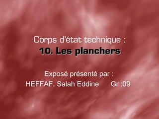Corps d’état technique :
10.10. Les planchersLes planchers
Exposé présenté par :
HEFFAF. Salah Eddine Gr :09
 