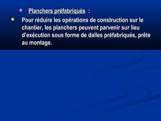  Planchers préfabriquésPlanchers préfabriqués : :
 Pour réduire les opérations de construction sur lePour réduire les opérations de construction sur le
chantier, les planchers peuvent parvenir sur lieuchantier, les planchers peuvent parvenir sur lieu
d’exécution sous forme de dalles préfabriqués, prêted’exécution sous forme de dalles préfabriqués, prête
au montage.au montage.
 