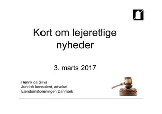 Kort om lejeretlige
nyheder
3. marts 2017
Henrik da Silva
Juridisk konsulent, advokat
Ejendomsforeningen Danmark
 