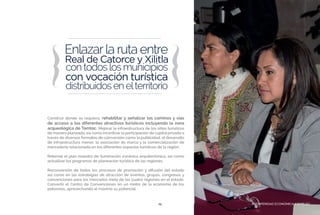 PROSPERIDAD ECONÓMICA Y EMPLEO19
Construir donde se requiera, rehabilitar y señalizar los caminos y vías
de acceso a los diferentes atractivos turísticos incluyendo la zona
arqueológica de Tamtoc. Mejorar la infraestructura de los sitios turísticos
de manera planeada, así como incentivar la participación de capital privado a
través de diversos formatos de coinversión como la publicidad, el desarrollo
de infraestructura menor, la asociación de marca y la comercialización de
mercadería relacionada en los diferentes espacios turísticos de la región.
Retomar el plan maestro de iluminación escénica arquitectónica, así como
actualizar los programas de planeación turística de las regiones.
Reconversión de todos los procesos de promoción y difusión del estado
así como en las estrategias de atracción de eventos, grupos, congresos y
convenciones para los mercados meta de las cuatro regiones en el estado.
Convertir el Centro de Convenciones en un motor de la economía de los
potosinos, aprovechando al máximo su potencial.
PROSPERIDAD ECONÓMICA Y EMPLEO
 