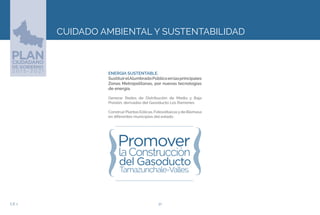 30EJE 2
ENERGIA SUSTENTABLE.
SustituirelAlumbradoPúblicoenlasprincipales
Zonas Metropolitanas, por nuevas tecnologías
de energía.
Generar Redes de Distribución de Media y Baja
Presión, derivadas del Gasoducto Los Ramones.
ConstruirPlantas Eólicas, Fotovoltaicasyde Biomasa
en diferentes municipios del estado.
CUIDADO AMBIENTAL Y SUSTENTABILIDAD
 