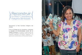 BIENESTAR SOCIAL Y EQUIDAD45
Reconstruir la Red Carretera Indígena del
Estado.
Crear el Colegio de las Huastecas, orientado
a estudiar la fenomenología social de la
Región Huasteca, el impacto y mejoramiento de
las políticas Públicas orientadas hacia los 340 mil
potosinos hablantes de lenguas indígenas, y la
generación de alternativas de Desarrollo Humano.
BIENESTAR SOCIAL Y EQUIDAD
 