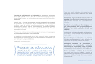 BIENESTAR SOCIAL Y EQUIDAD47
Combatir el analfabetismo en la entidad, que presenta un porcentaje
mayor al de la media nacional. Para ello, se implementarán programas para
desarrollar y fortalecer las habilidades de lecto-escritura desde educación
preescolar.
Del año 2010 a la fecha, no ha existido crecimiento alguno en el promedio
de escolaridad en el estado, por ello, se pondrá en marcha un programa
tendiente a que las políticas educativas combatan el rezago educativo,
teniendo como meta al final del sexenio estar por encima del promedio
nacional de escolaridad, esto es, con una población mayor a 15 años con
secundaria terminada.
Fortalecer las materias de matemáticas y español como un primer paso para
la consolidación del Sistema Educativo Estatal
La preparatoria, considerada ya dentro de la educación básica, nos lleva a
tener por meta la construcción de una red de preparatorias municipales que
atienda los 58 municipios del Estado.
Combatir la deserción escolar:
Tener una oferta educativa de calidad en los
municipios para que exista motivación para seguir
estudiando.
Combatir la migración de jóvenes en edad de
estudiar fruto de la falta de espacios, aportando la
infraestructura adecuada para que continúen sus
estudios.
Construir universidades tecnológicas en
las cuatro regiones del Estado orientadas a
fortalecer la vocación productiva de cada una
de estas.
Implementar un programa integral de educación y
cultura física, acompañado de un plan de educación
nutrimental.
Escuelas bilingües en la Huasteca y un programa
de inglés adecuado y efectivo a partir de tercero de
primaria en las escuelas públicas del sistema.
Establecer convenios de intercambio y
capacitación con universidades y entidades
educativas en el extranjero como un medio
más para la profesionalización del magisterio.
Revisar la realidad y condición de las escuelas
del estado para modernizar equipos y adecuar su
infraestructura por medio de un plan progresivo que
termine por facilitar el trabajo docente y el proceso
de aprendizaje.
 