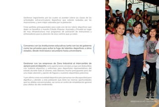 BIENESTAR SOCIAL Y EQUIDAD55
Gestionar reglamentos por los cuales se puedan cobrar las clases de las
actividades extracurriculares deportivas que estarán avaladas por las
Asociaciones y sean mejor valoradas por la población.
Crear partidas presupuestales para cada uno de los rubros deportivos que
dejen un beneficio a nuestro Estado (Popular, Asociado y Privado) en lugar
de mas infraestructura mas programas de activación de instructores y
entrenadores para la atención de esos centros que ya están.
Convenios con las Instituciones educativas tanto con las de gobierno
como las privadas para evitar la fuga de talentos deportivos a otros
estados, desde nivel básico secundario hasta universitario.
Gestionar con las empresas de Zona Industrial el intercambio de
apoyos para eldeporte como aportaciones sociales ya que son deducibles
con material deportivo y uniformes para deportistas representativos del
estado durante todo el sexenio, esto liberaría mucho presupuesto para dar
una mejor atención y opción de fogueo a nuestros deportistas potosinos.
Yporultimo crearuna unidad deportiva para personas con discapacidad para
dignificar y atender a esta población que tiene las mismas oportunidades
que los atletas convencionales, así como un centro de rehabilitación general
para atletas de alto rendimiento.
BIENESTAR SOCIAL Y EQUIDAD
 