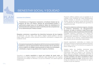 60EJE 3
BIENESTAR SOCIAL Y EQUIDAD
EQUIDAD DE GÉNERO.
Transformar en Organismo Autónomo al Instituto Estatal de las
Mujeres de San Luis Potosí, dotada de personalidad jurídica y
patrimonio propio pues en mi gobierno debe de entenderse la
potestaddeesteorganismosobreladistribucióndecompetencias
en la Administración Pública Estatal.
Respetar, promover y garantizar los derechos humanos de las mujeres
sin distinción de raza, color, sexo, idioma, religión, opinión política o de otra
índole origen nacional o social, posición económica, nacimiento o cualquier otra
condición social.
Garantizar un salario equitativo e igual por trabajo de igual valor, sin
distinciones de ninguna especie; en particular, debe asegurarse a las mujeres
condiciones de trabajo no inferiores a las de los hombres, con salario igual por
trabajo igual.
Incorporarlaperspectivadegénerodeformatransversalentodoel
Gobierno y que las disposiciones internacionales de los derechos
de las mujeres se reflejen expresamente en todas las actividades
orientadas a lograr la igualdad entre mujeres y hombres.
Proponer políticas públicas para la igualdad en el
cuidado y que combatan las malas distribuciones
entre el Estado, el mercado, la comunidad y las
familias, donde las mujeres actúan de forma activa
y en condiciones de desigualdad para garantizar el
equilibrio en la vida
Prevenirlaviolenciacontralasmujeres,incluida
la violencia doméstica, las desapariciones
forzosas, la trata, la tortura y toda forma que
atentacontralavida,enparticularelfeminicidio;
investigar, enjuiciar y sancionar a los autores de
delitos, ya sean entidades estatales o no estatales,
y proporcionar reparación a las mujeres que hayan
sido víctimas de la violencia, independientemente
del contexto y de los presuntos responsables.
Impartir capacitación sistemática en materia de
DerechosHumanos,enparticularsobrelosDerechos
de la Mujer, a todos los funcionarios encargados de
hacer cumplir la Ley.
Adoptar todas las medidas necesarias para
establecer un sistema estándar que incluya
información sobre los autores y las víctimas de
estos actos y la relación entre ellos, activando el
Banco Estatal de Datos e Información para la
reunión periódica de datos estadísticos sobre
la violencia contra la mujer, desglosados según
el tipo de violencia y las circunstancias en que se
cometió el acto de violencia.
 