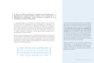SEGURIDAD CIUDADANA Y JUSTICIA75
En San Luis Potosí necesitamos un gobierno que garantice paz y
seguridad para nuestras familias, terminar con la corrupción, la
delincuencia, la impunidad, y que recuperar la confianza de la
ciudadanía en nuestras Instituciones.
La seguridad pública es una función a cargo del Estado y sus municipios
que tiene como fin salvaguardar la vida, la integridad y los derechos de
las personas, así como preservar las libertades, el orden y la paz pública; y
comprende la prevención especial y general de los delitos, la investigación
para hacerla efectiva, la sanción de las infracciones administrativas, y la
reinserción social del individuo, por lo que en su desarrollo, es común aun
el sistema represivo y autoritario, y lo mas grave hemos perdido la paz y
tranquilidad de nuestras familias.
Existe un retraso considerable para la implementación del nuevo Sistema de
Justicia Penal, aun falta difusión, capacitación, infraestructura, y nulo avance
en la puesta en marcha de centros de mediación, en los cuales deberá
descansar cerca del 90 % de la carga de trabajo pues a través de los medios
alternativos de justicia deberá descongestionarse el sistema para evitar se
colapse una vez implementado
A pesar de que el 18 de junio del 2011 se cumplió el
plazo de tres años impuesto por el transitorio quinto
del Decreto de Reforma Constitucional en materia
de justicia penaly seguridad pública, para dar inicio
a la sustitución del concepto de readaptación
social por el de reinserción que sigue siendo
un mito, pues la situación no mejora, hoy abundan
los motines, las fugas, la corrupción, la impunidad,
el deterioro de instalaciones, el autogobierno que
pone en ridículo y hace impotente a las autoridades
para corregir el estado de prisiones y prisioneros, las
extorsiones telefónicas que provienen en muchos
de los casos de penales, entre otros.
Existe por parte de las diversas instituciones
inobservancia a los derechos humanos y una
inobservancia a la obligatoriedad de velar por un
acceso efectivo de las victimas a los derechos,
garantías, mecanismos, procedimientos y servicios
que brinda el estado.
 