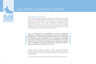 78EJE 4
SEGURIDAD CIUDADANA Y JUSTICIA
PROCURACIÓN DE JUSTICIA.
Implementar una política criminal coherente para terminar con vicios tales
como, el uso político de la justicia, corrupción, para lograr una atención
por parte del Ministerio Público, Policía Ministerial y Servicios Periciales,
más eficiente y eficaz, meas y mejor investigación e integración de las
averiguaciones previas y en su caso carpetas de investigación, porque
solo el 1% de los delitos que se denuncian culminan con una sentencia
condenatoria, porque las cargas de trabajo han generado excesivo rezago
de averiguaciones previas y mandamientos judiciales.
Crear un Programa de Sensibilización Humana encaminada
fortalecer los valores del servidor público para una mejor atención.,
estableciendo mecanismos que permitan generar una capacidad
de respuesta, pronta y eficiente ante la ciudadanía, dotándolos
de las herramientas necesarias para el desempeño de su función,
donde sean seleccionados solo perfiles con vocación de servicio,
y sean sometidos a una rigurosa evaluación y capacitación para su
ingreso, permanencia y ascenso en su caso.
Garantizar salarios justos y acorde al trabajo realizado, promoción,
reconocimiento y ascenso de los elementos que cumplan con su función,
de igual manera la separación del cargó de quienes no cumplan son su
responsabilidad.
Velar por una correcta aplicación de los recursos destinados a esta área.
 