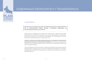 90EJE 5
➢TRANSPARENCIA.
Eficientizar la Transparencia entre los diferentes niveles y departamentos
de la Administración Pública Estatal y Municipal, mejorando el
funcionamiento interno de la misma.
Asegurar que la legislación en materia de Transparencia y protección de datos
posea todos los elementos necesarios para que se haga pública la información
de interés general para la población, permitiendo ser contrastados de forma
directa por cualquier persona u organización civil.
Ampliarlainformaciónpúblicadisponibleparalaciudadanía,mejorandoel
ejercicio del derecho a la información pública, promoviendo la participación
ciudadana en la gestión estatal donde se aumentará la capacidad institucional
para una gestión abierta.
Crear unaAgenda de Finanzas Sanas, si queremos garantizar que eldesarrollo del
Estado desde su agenda local, por lo que el Gobierno Estatal debe ser innovador,
privilegiando la sanidad de las finanzas y la rendición de cuentas en el ejercicio
del gasto público.
GOBERNANZA DEMOCRATICA Y TRANSPARENCIA
 