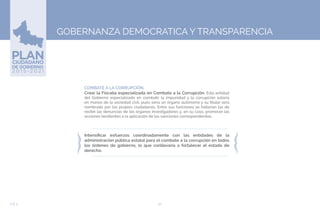 92EJE 5
GOBERNANZA DEMOCRATICA Y TRANSPARENCIA
➢COMBATE A LA CORRUPCIÓN.
Crear la Fiscalía especializada en Combate a la Corrupción. Esta entidad
del Gobierno especializada en combatir la impunidad y la corrupción estaría
en manos de la sociedad civil, pues sería un órgano autónomo y su titular será
nombrado por los propios ciudadanos. Entre sus funciones se hallarían las de
recibir las denuncias de los órganos investigadores y, en su caso, promover las
acciones tendientes a la aplicación de las sanciones correspondientes.
Intensificar esfuerzos coordinadamente con las entidades de la
administración pública estatal para el combate a la corrupción en todos
los órdenes de gobierno, lo que conllevaría a fortalecer el estado de
derecho.
 