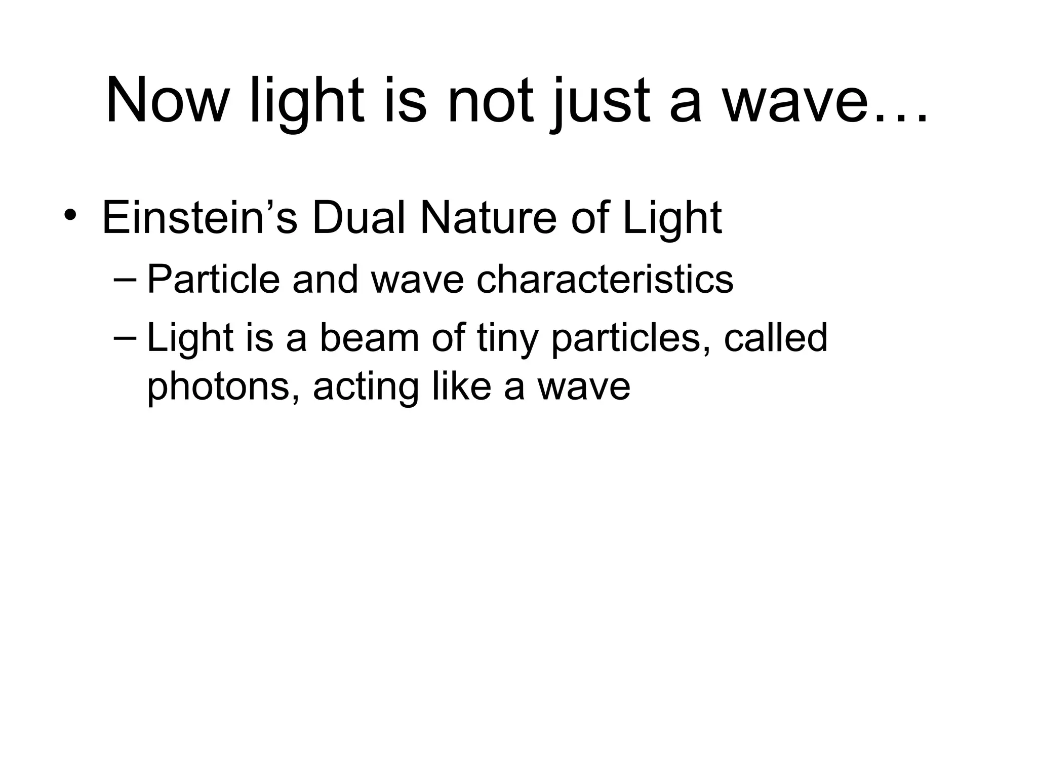 Now light is not just a wave… Einstein’s Dual Nature of Light Particle and wave characteristics Light is a beam of tiny particles, called photons, acting like a wave 