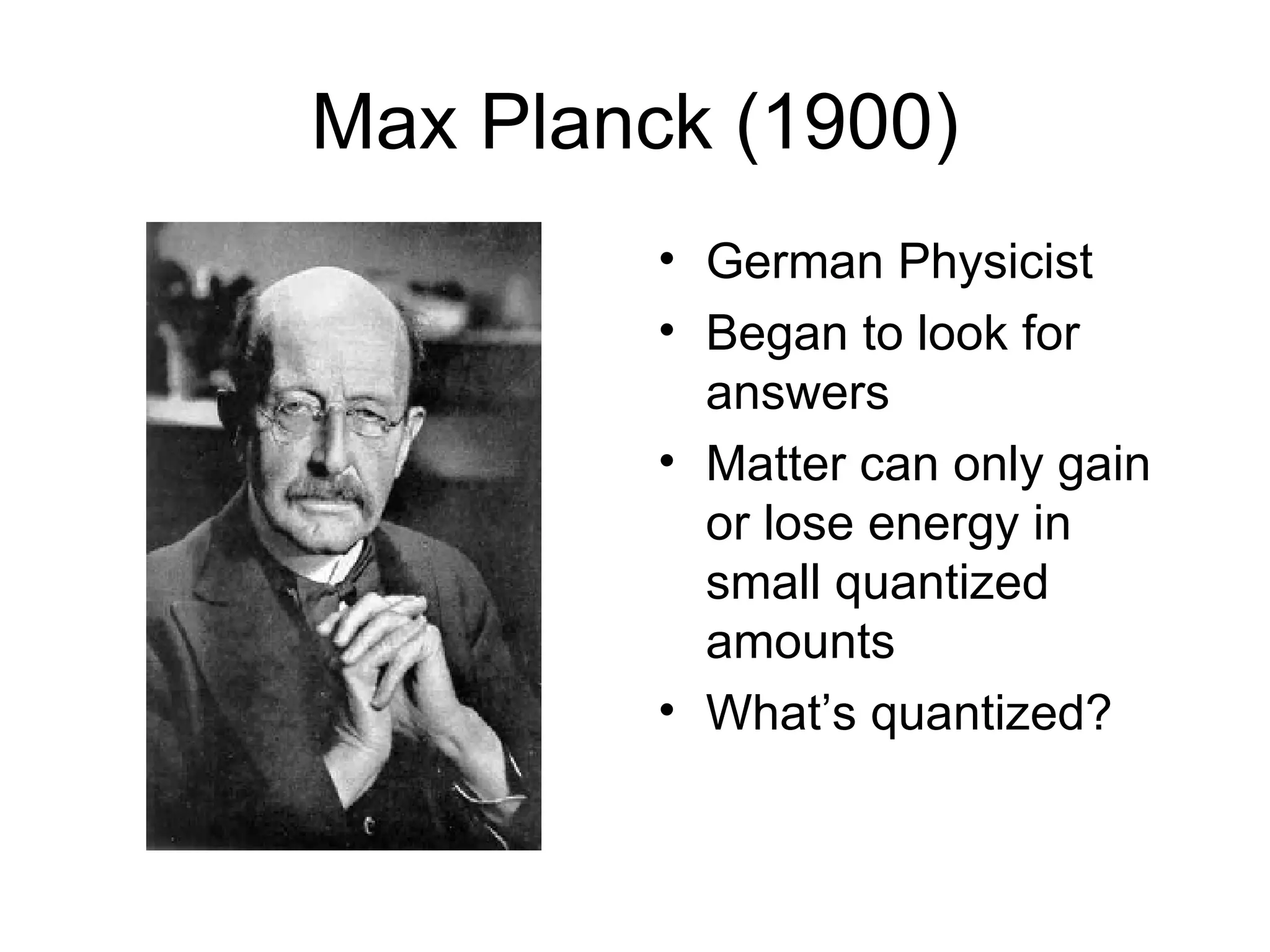 Max Planck (1900) German Physicist Began to look for answers Matter can only gain or lose energy in small quantized amounts What’s quantized? 