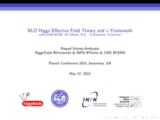 NLO Higgs Eﬀective Field Theory and κ Framework
arXiv:1505.03706. M. Ghezzi, R.G. , G.Passarino, S.Uccirati
Raquel G´omez-Ambrosio
HiggsTools @Universit`a & INFN @Torino & CMS @CERN
Planck Conference 2015, Ionannina, GR
May 27, 2015
 