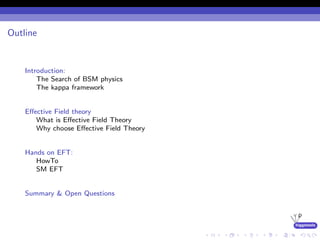higgstools
Outline
Introduction:
The Search of BSM physics
The kappa framework
Eﬀective Field theory
What is Eﬀective Field Theory
Why choose Eﬀective Field Theory
Hands on EFT:
HowTo
SM EFT
Summary & Open Questions
 