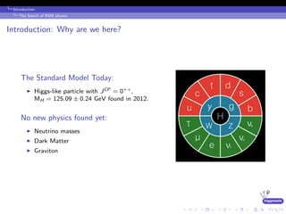higgstools
Introduction:
The Search of BSM physics
Introduction: Why are we here?
The Standard Model Today:
Higgs-like particle with JCP = 0++,
MH = 125.09 ± 0.24 GeV found in 2012.
No new physics found yet:
Neutrino masses
Dark Matter
Graviton
 