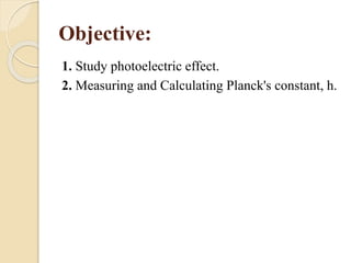 Objective:
1. Study photoelectric effect.
2. Measuring and Calculating Planck's constant, h.
 
