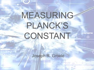 MEASURING
PLANCK’S
CONSTANT
Joseph R. Groele

 
