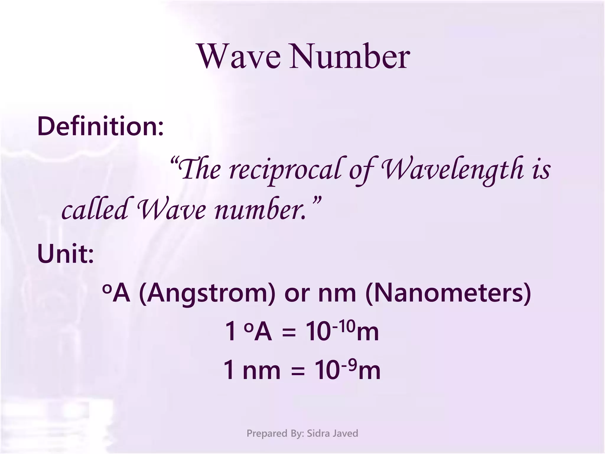 Wave Number
Definition:
“The reciprocal of Wavelength is
called Wave number.”
Unit:
oA (Angstrom) or nm (Nanometers)
1 oA = 10-10m
1 nm = 10-9m
Prepared By: Sidra Javed
 