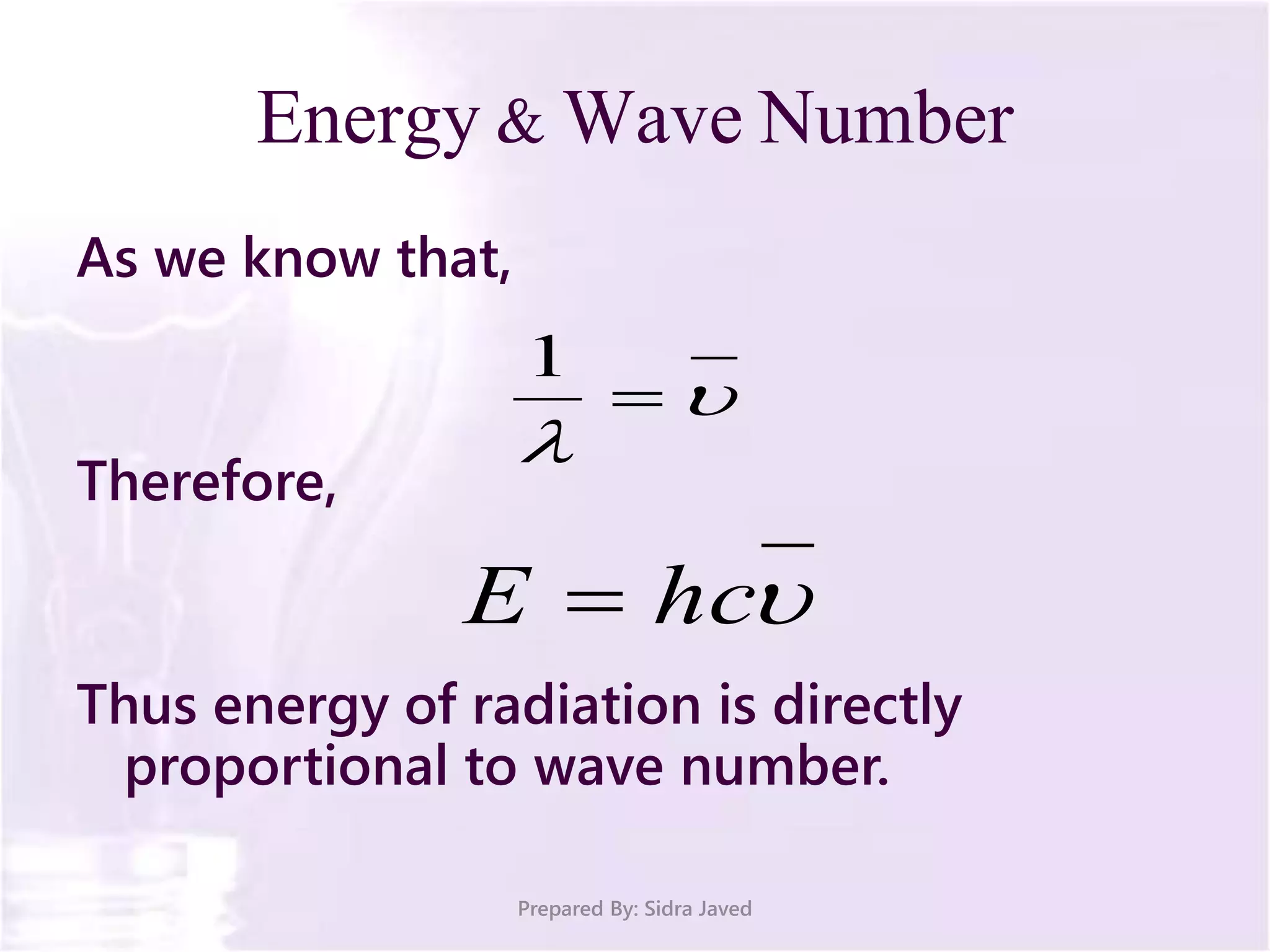 Energy & Wave Number
As we know that,
Therefore,
Thus energy of radiation is directly
proportional to wave number.
Prepared By: Sidra Javed



1
hcE 
 