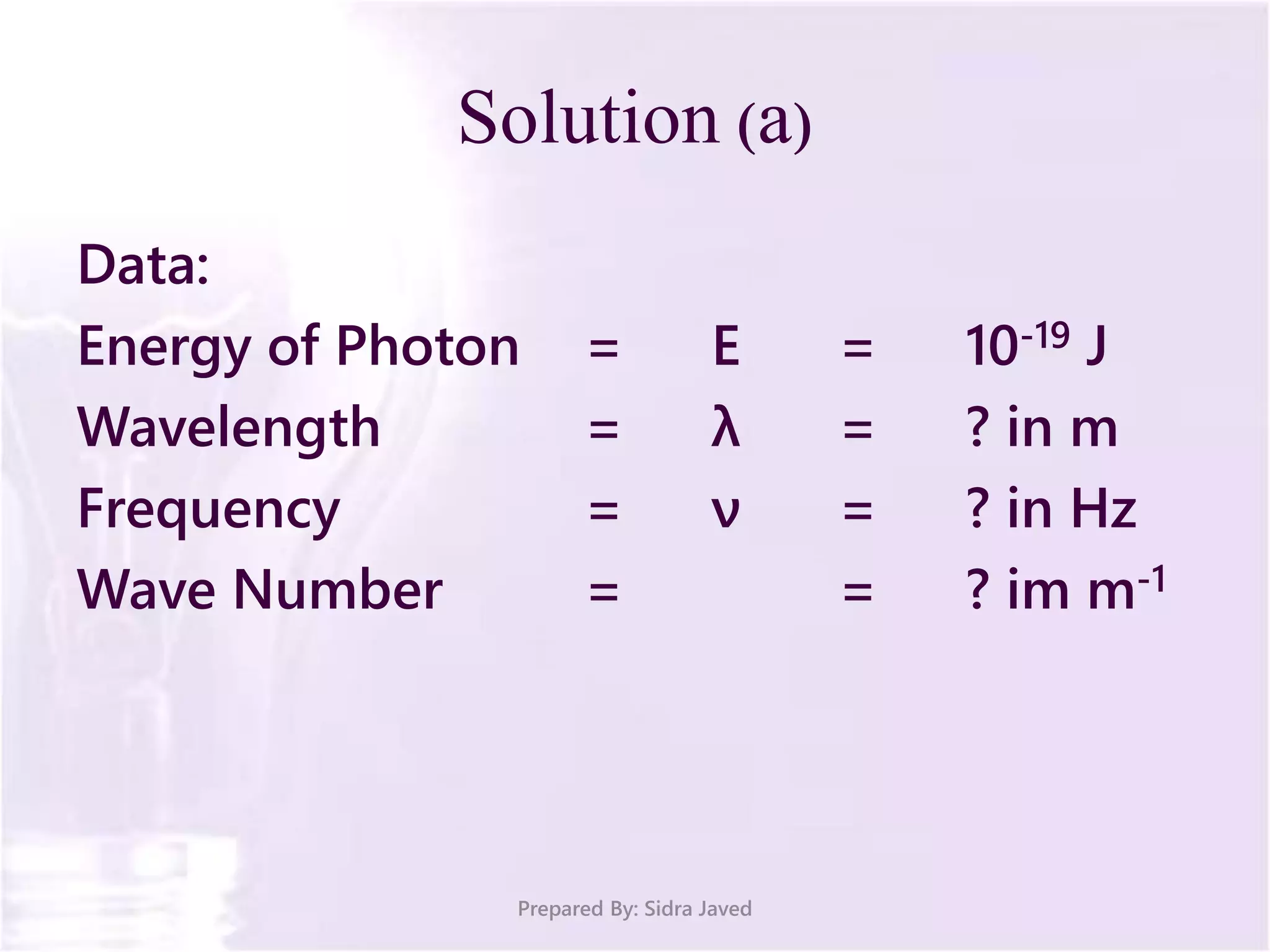 Solution (a)
Data:
Energy of Photon = E = 10-19 J
Wavelength = λ = ? in m
Frequency = ν = ? in Hz
Wave Number = = ? im m-1
Prepared By: Sidra Javed
 