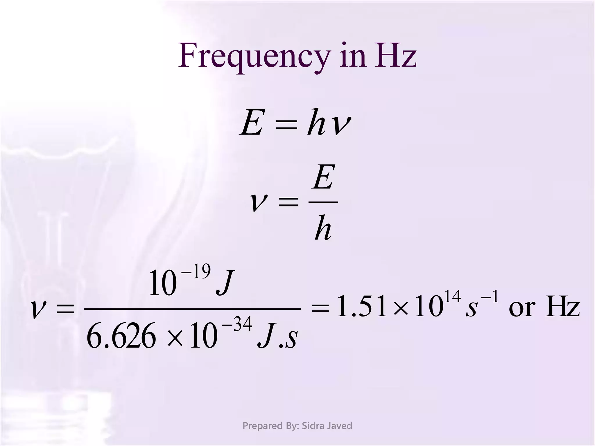 Frequency in Hz
Prepared By: Sidra Javed
hE 
h
E

sJ
J
.10626.6
10
34
19



 or Hz1051.1 114 
 s
 