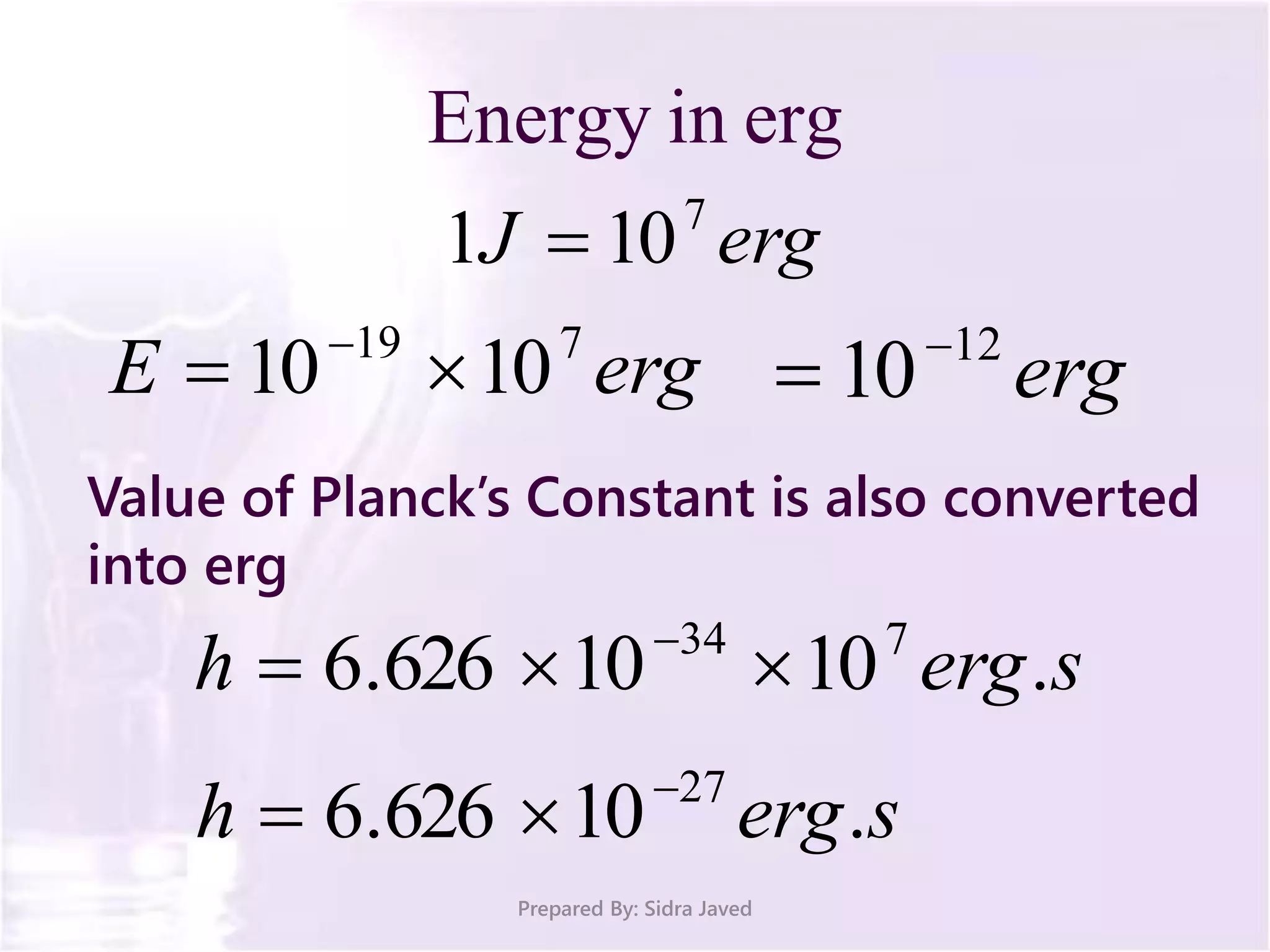 Energy in erg
Prepared By: Sidra Javed
ergJ 7
101 
ergE 719
1010  
erg12
10

Value of Planck’s Constant is also converted
into erg
sergh .1010626.6 734
 
sergh .10626.6 27

 