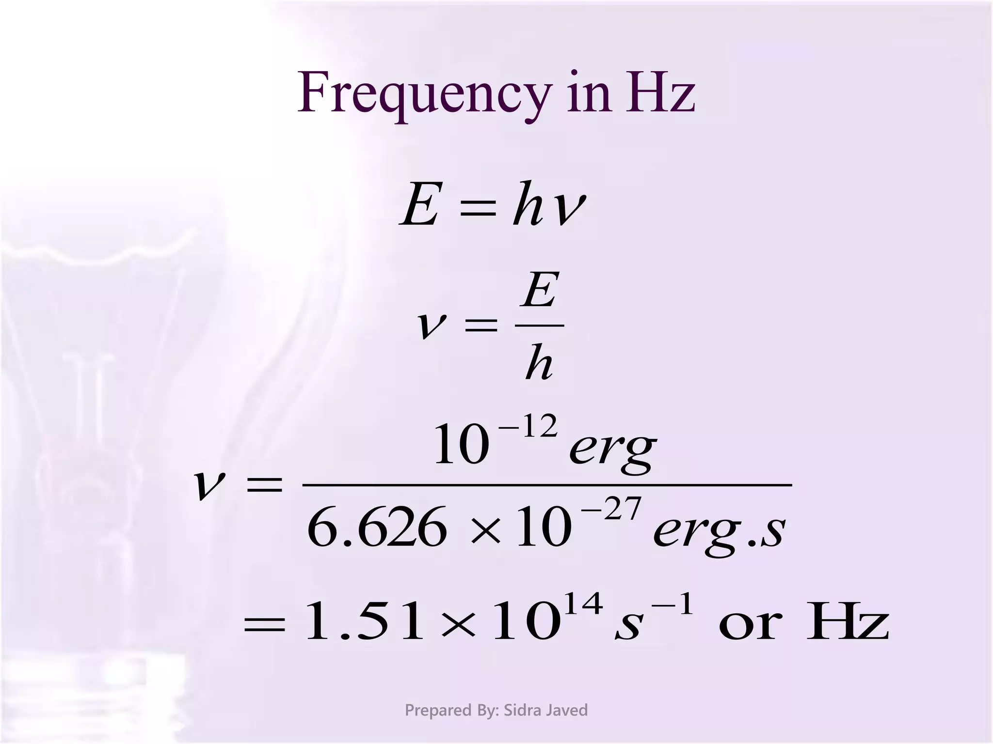 Frequency in Hz
Prepared By: Sidra Javed
hE 
h
E

serg
erg
.10626.6
10
27
12




or Hz1051.1 114 
 s
 