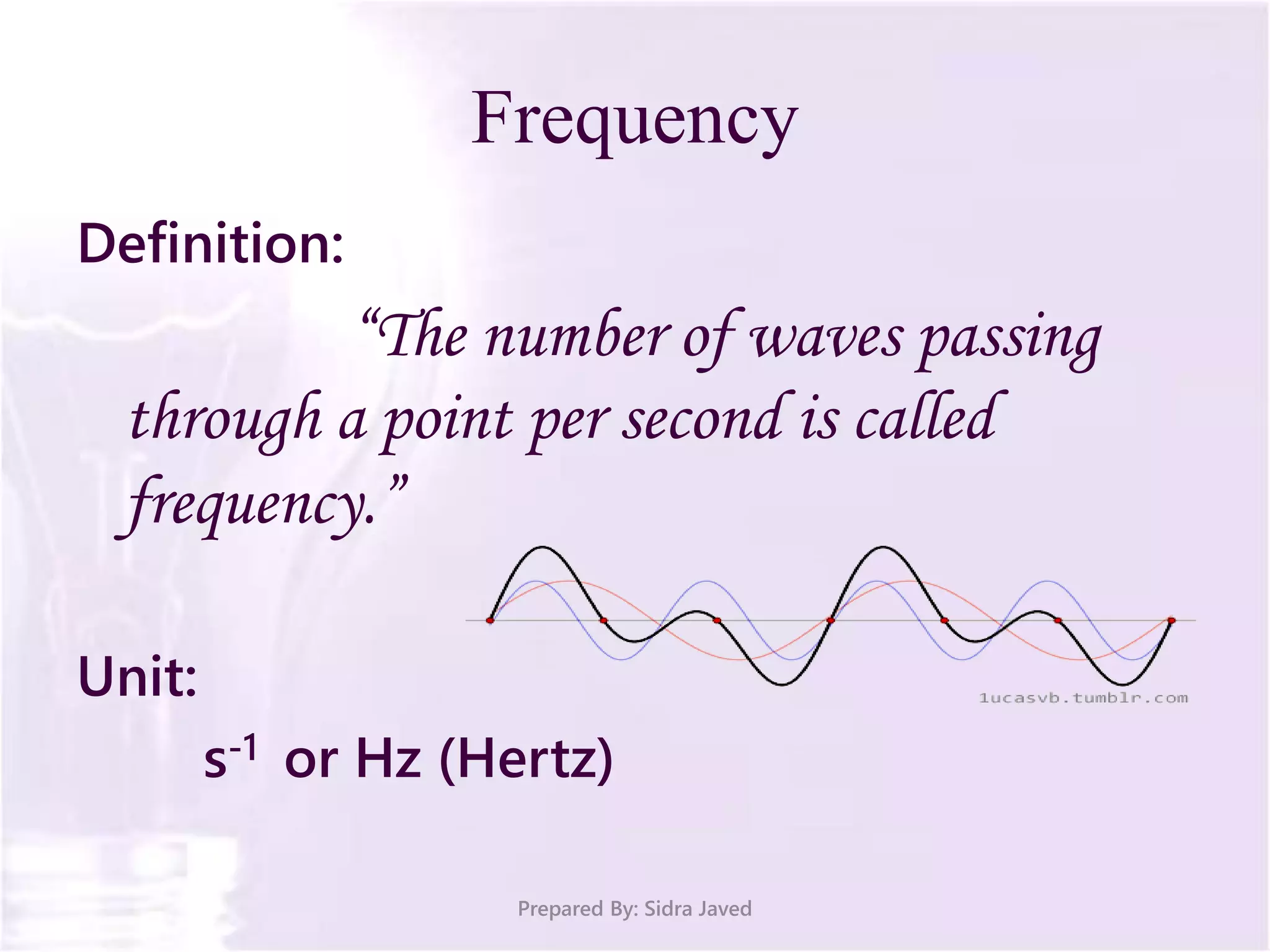 Frequency
Definition:
“The number of waves passing
through a point per second is called
frequency.”
Unit:
s-1 or Hz (Hertz)
Prepared By: Sidra Javed
 