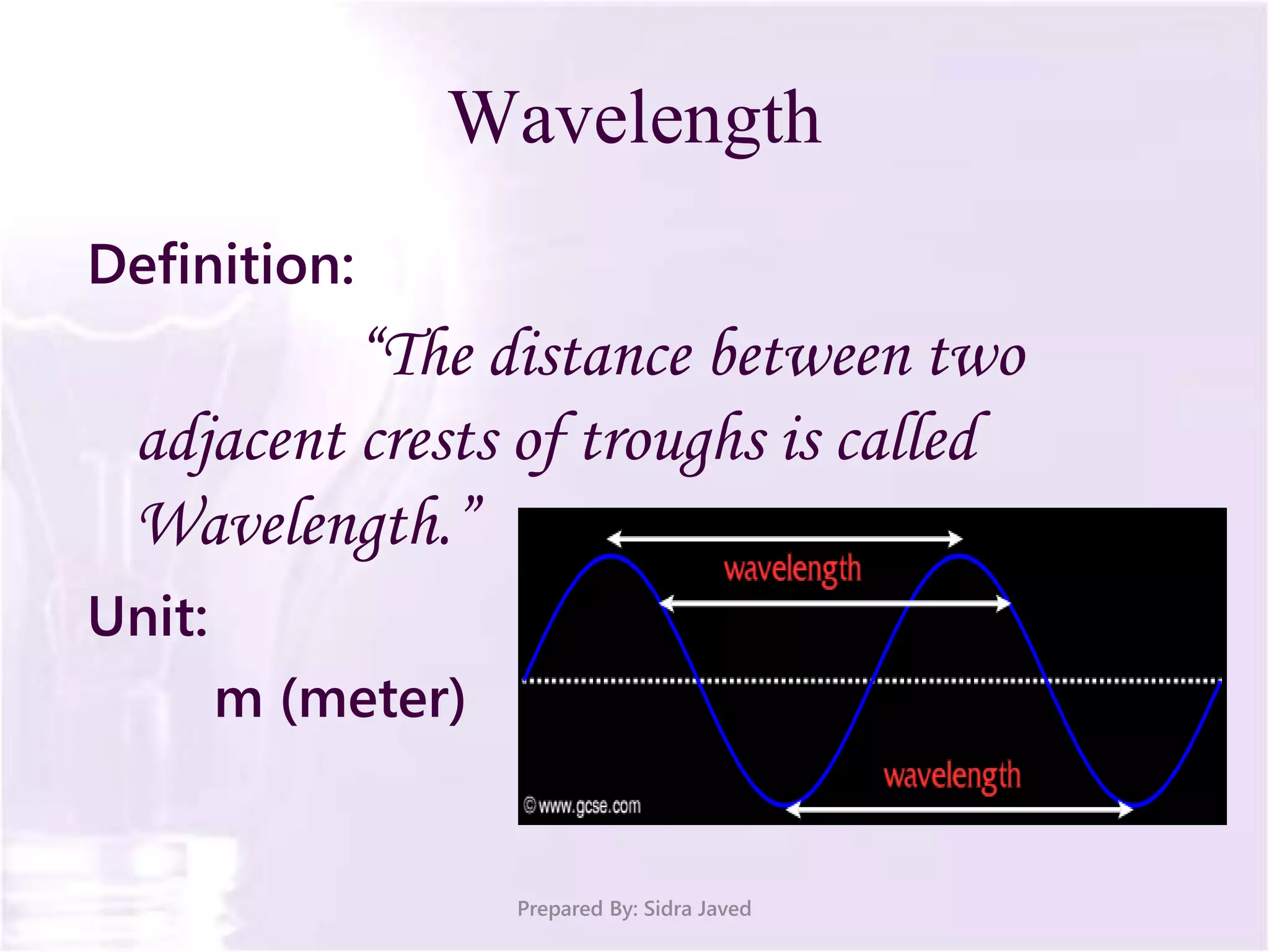 Wavelength
Definition:
“The distance between two
adjacent crests of troughs is called
Wavelength.”
Unit:
m (meter)
Prepared By: Sidra Javed
 