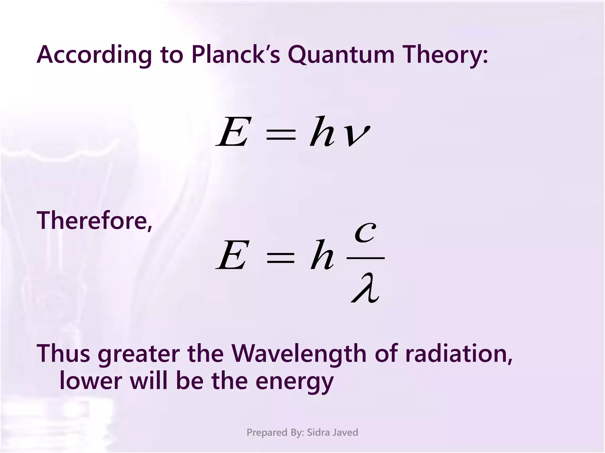 According to Planck’s Quantum Theory:
Therefore,
Thus greater the Wavelength of radiation,
lower will be the energy
Prepared By: Sidra Javed
hE 

c
hE 
 
