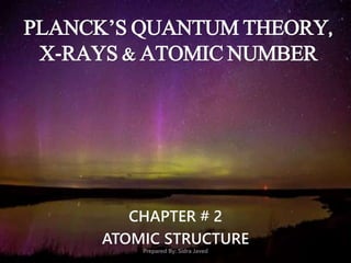 PLANCK’S QUANTUM THEORY,
X-RAYS & ATOMIC NUMBER
CHAPTER # 2
ATOMIC STRUCTURE
Prepared By: Sidra Javed
 