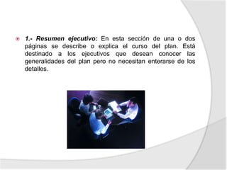1.- Resumen ejecutivo: En esta sección de una o dos páginas se describe o explica el curso del plan. Está destinado a los ejecutivos que desean conocer las generalidades del plan pero no necesitan enterarse de los detalles.
