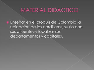 MATERIAL DIDACTICOEnseñar en el croquis de Colombia la ubicación de las cordilleras, su rio con sus afluentes y localizar sus departamentos y capitales.