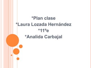 *Plan clase  *Laura Lozada Hernández *11ºe *Analida Carbajal    