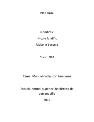Plan clase
Nombres:
Nicole fandiño
Melanie becerra
Curso: 9ºB
Tema: Manualidades con temperas
Escuela normal superior del distrito de
barranquilla
2015
 