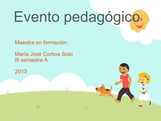 Evento pedagógico
Maestra en formación:

María José Cortina Soto
III semestre A

2013
 