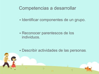 Competencias a desarrollar

   Identificar componentes de un grupo.


   Reconocer parentescos de los
    individuos.


   Describir actividades de las personas.
 