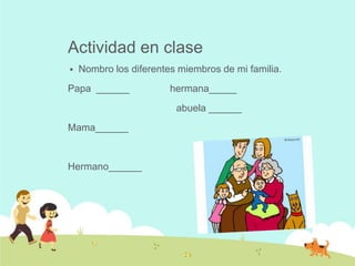 Actividad en clase
   Nombro los diferentes miembros de mi familia.
Papa ______             hermana_____
                         abuela ______
Mama______


Hermano______
 