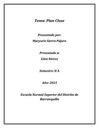 Tema: Plan Clase
Presentado por:
Maryuris Sierra Pájaro
Presentado a:
Gina Nieves
Semestre: II A
Año: 2015
Escuela Normal Superior del Distrito de
Barranquilla
 