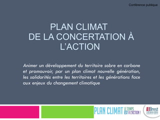 PLAN CLIMAT   DE LA CONCERTATION À L’ ACTION Animer un développement du territoire sobre en carbone et promouvoir, par un plan climat nouvelle génération, les solidarités entre les territoires et les générations face aux enjeux du changement climatique Conférence publique 