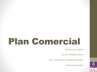 Plan Comercial
TECNICAS DE VENTAS
Lic. Elia Villalobos García
M.E. y M.P. Xavier Hurtado García Roiz
28-Noviembre-2016
 