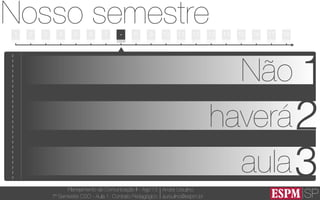 SP
Planejamento de Comunicação II - Ago’13
7º Semestre CSO - Aula 1: Contrato Pedagógico
André Ursulino 
aursulino@espm.br
1
Nosso semestre
05/08 12/08 19/08 26/08 02/09 09/09 16/09 23/09 30/09 07/10 14/10 21/10 28/10 04/11 11/11 18/11 25/11 02/12 09/12
2 3 4 5 6 7 - 8 9 10 11 13 14 15 16 17 1812
-------------------------
1Não
haverá2
aula3
 