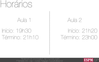SP
Planejamento de Comunicação II - Ago’13
7º Semestre CSO - Aula 1: Contrato Pedagógico
André Ursulino 
aursulino@espm.br
Horários
Aula 1
Início: 19h30
Término: 21h10
Aula 2
Início: 21h20
Término: 23h00
 