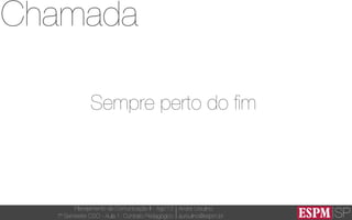 SP
Planejamento de Comunicação II - Ago’13
7º Semestre CSO - Aula 1: Contrato Pedagógico
André Ursulino 
aursulino@espm.br
Chamada
Sempre perto do ﬁm
 